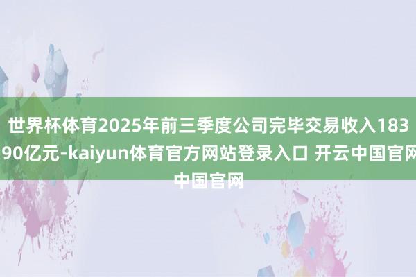 世界杯体育2025年前三季度公司完毕交易收入183.90亿元-kaiyun体育官方网站登录入口 开云中国官网