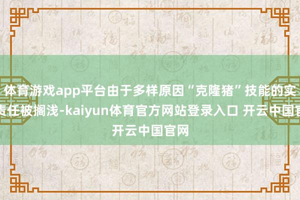 体育游戏app平台由于多样原因“克隆猪”技能的实行责任被搁浅-kaiyun体育官方网站登录入口 开云中国官网