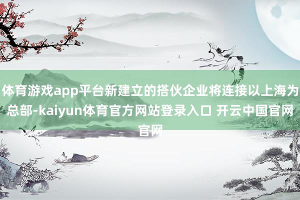 体育游戏app平台新建立的搭伙企业将连接以上海为总部-kaiyun体育官方网站登录入口 开云中国官网