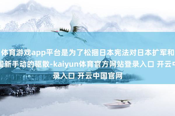 体育游戏app平台是为了松捆日本宪法对日本扩军和自保队国新手动的驱散-kaiyun体育官方网站登录入口 开云中国官网