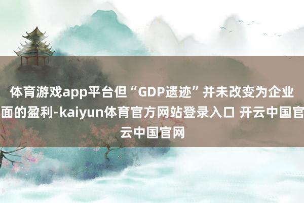 体育游戏app平台但“GDP遗迹”并未改变为企业层面的盈利-kaiyun体育官方网站登录入口 开云中国官网
