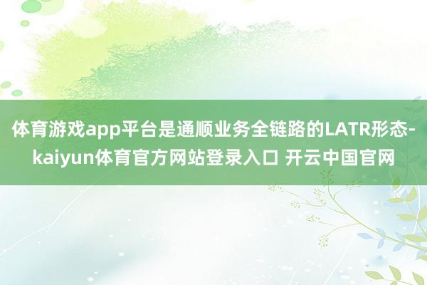 体育游戏app平台是通顺业务全链路的LATR形态-kaiyun体育官方网站登录入口 开云中国官网